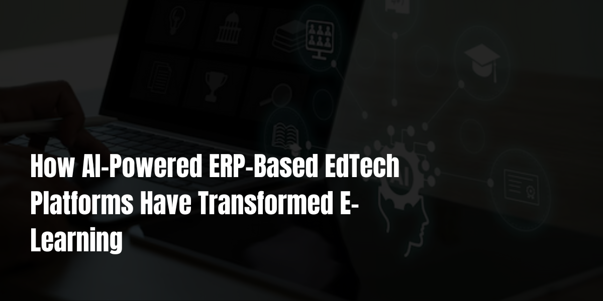How AI-Powered ERP-Based EdTech Platforms Have Transformed E-Learning